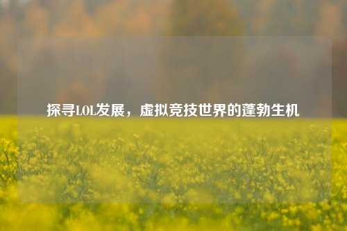 探寻LOL发展,虚拟竞技世界的蓬勃生机