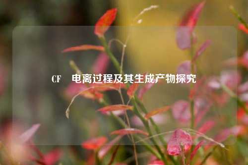 CF₄电离过程及其生成产物探究