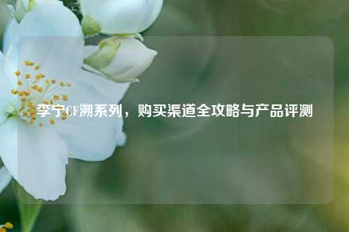 李宁CF溯系列,购买渠道全攻略与产品评测