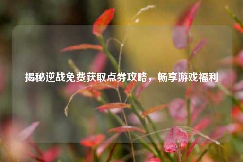 揭秘逆战免费获取点券攻略,畅享游戏福利