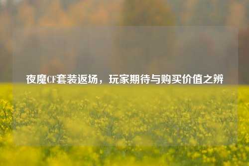 夜魔CF套装返场,玩家期待与购买价值之辨