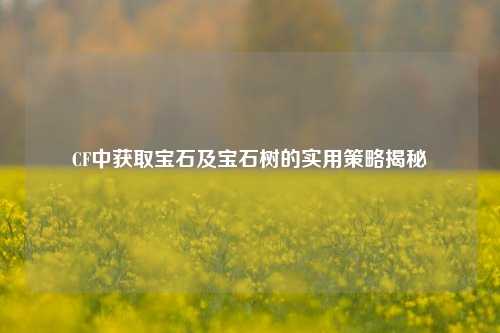 CF中获取宝石及宝石树的实用策略揭秘