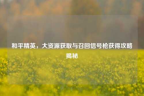 和平精英,大资源获取与召回信号枪获得攻略揭秘