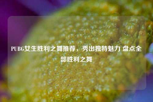 PUBG女生胜利之舞推荐,秀出独特魅力 盘点全部胜利之舞