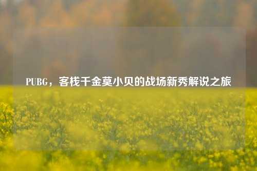 PUBG,客栈千金莫小贝的战场新秀解说之旅