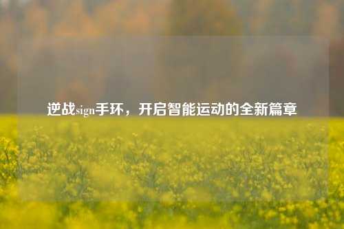 逆战sign手环,开启智能运动的全新篇章
