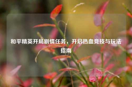 和平精英开局剧情任务,开启热血竞技与玩法指南