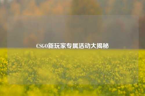 CSGO新玩家专属活动大揭秘