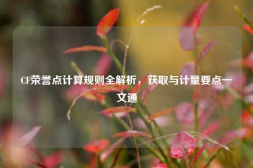 CF荣誉点计算规则全解析,获取与计量要点一文通