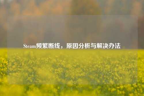 Steam频繁断线,原因分析与解决办法