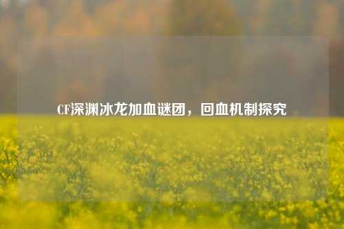 CF深渊冰龙加血谜团,回血机制探究