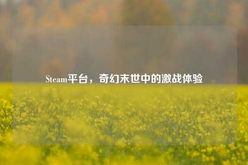 Steam平台,奇幻末世中的激战体验