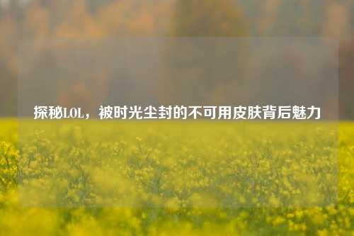 探秘LOL,被时光尘封的不可用皮肤背后魅力