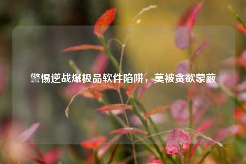 警惕逆战爆极品软件陷阱,莫被贪欲蒙蔽