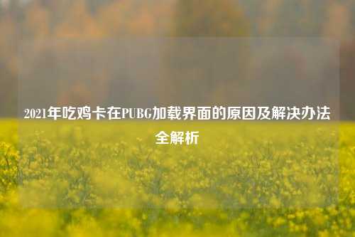 2021年吃鸡卡在PUBG加载界面的原因及解决办法全解析