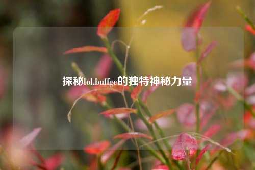 探秘lol.buffge的独特神秘力量
