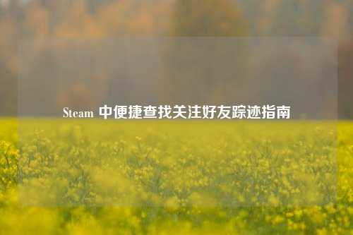 Steam 中便捷查找关注好友踪迹指南