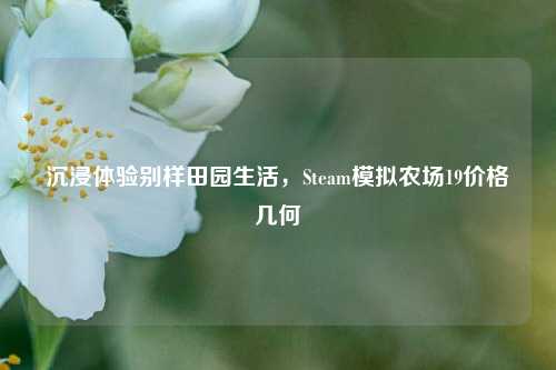 沉浸体验别样田园生活，Steam模拟农场19价格几何