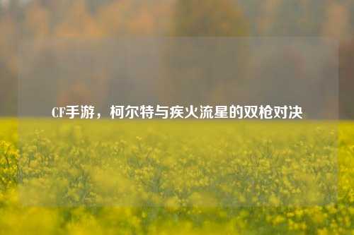 CF手游,柯尔特与疾火流星的双枪对决
