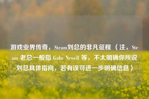 游戏业界传奇，Steam刘总的非凡征程 （注，Steam 老总一般指 Gabe Newell 等，不太明确你所说刘总具体指向，若有误可进一步明确信息）