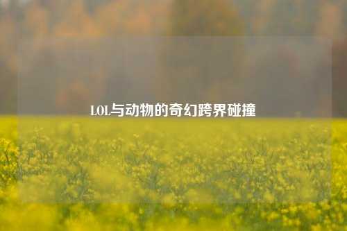 LOL与动物的奇幻跨界碰撞