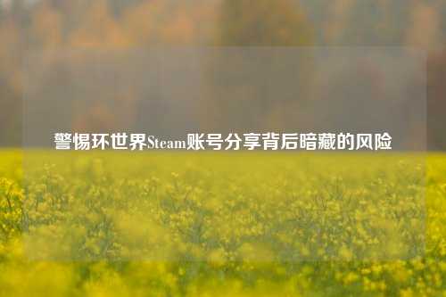 警惕环世界Steam账号分享背后暗藏的风险