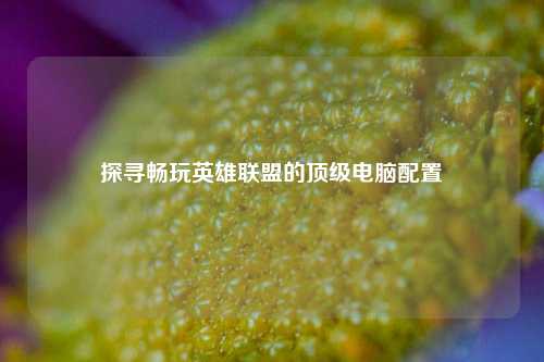 探寻畅玩英雄联盟的顶级电脑配置