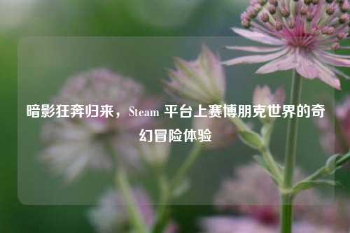 暗影狂奔归来,Steam 平台上赛博朋克世界的奇幻冒险体验
