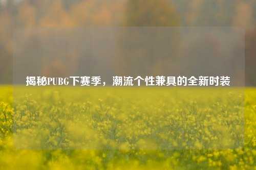 揭秘PUBG下赛季,潮流个性兼具的全新时装