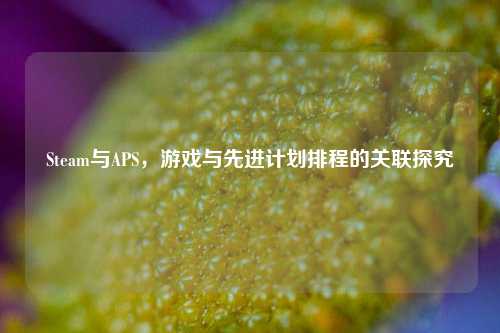 Steam与APS，游戏与先进计划排程的关联探究