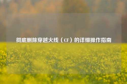彻底删除穿越火线(CF)的详细操作指南