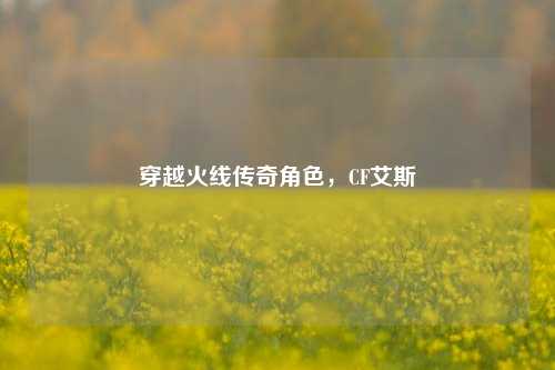 穿越火线传奇角色,CF艾斯