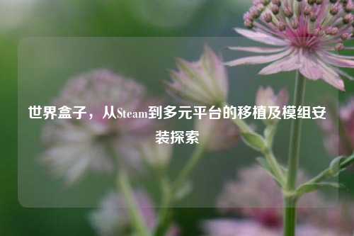 世界盒子,从Steam到多元平台的移植及模组安装探索
