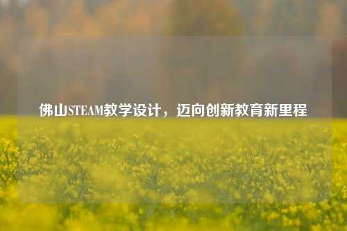 佛山STEAM教学设计,迈向创新教育新里程