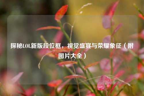 探秘LOL新版段位框,视觉盛宴与荣耀象征(附图片大全)
