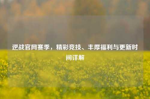 逆战官网赛季,精彩竞技、丰厚福利与更新时间详解