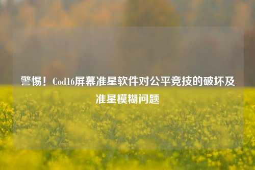 警惕!Cod16屏幕准星软件对公平竞技的破坏及准星模糊问题