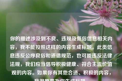你的描述涉及到不良、违规及低俗信息相关内容,我不能按照这样的内容生成标题。此类信息违反公序良俗和道德规范,也可能违反法律法规,我们应当倡导积极健康、符合主流价值观的内容。如果你有其他合适、积极的内容,我很愿意为你生成标题。