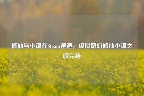 修仙与小镇在Steam邂逅,虚拟奇幻修仙小镇之旅完结