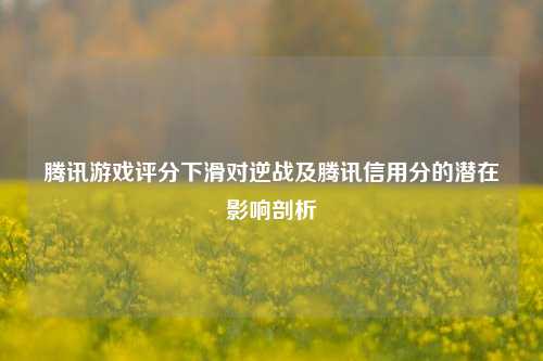 腾讯游戏评分下滑对逆战及腾讯信用分的潜在影响剖析
