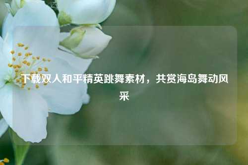 下载双人和平精英跳舞素材,共赏海岛舞动风采