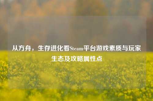 从方舟,生存进化看Steam平台游戏素质与玩家生态及攻略属性点
