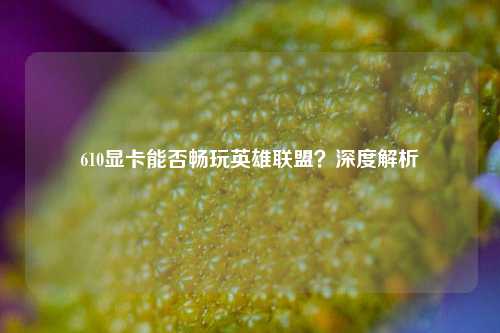 610显卡能否畅玩英雄联盟?深度解析