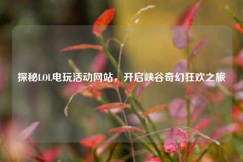 探秘LOL电玩活动网站,开启峡谷奇幻狂欢之旅