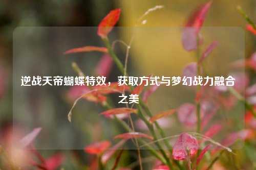 逆战天帝蝴蝶特效,获取方式与梦幻战力融合之美