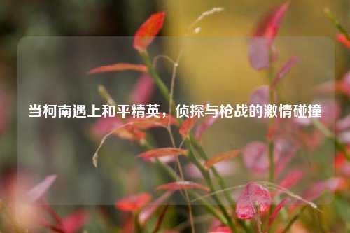 当柯南遇上和平精英,侦探与枪战的***碰撞