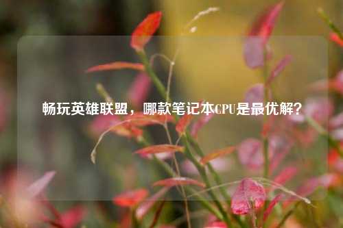 畅玩英雄联盟,哪款笔记本CPU是更优解?