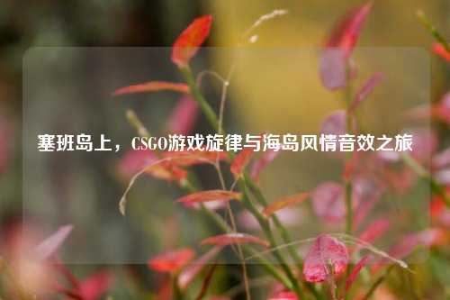 塞班岛上,CSGO游戏旋律与海岛风情音效之旅