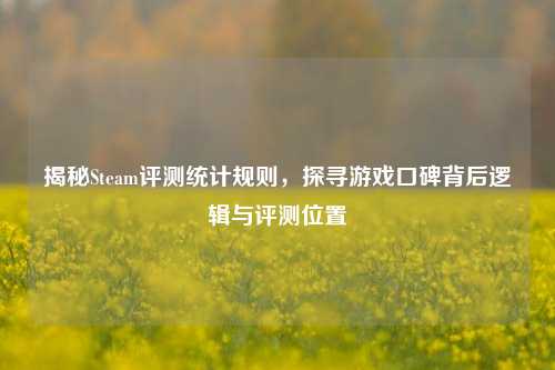 揭秘Steam评测统计规则,探寻游戏口碑背后逻辑与评测位置