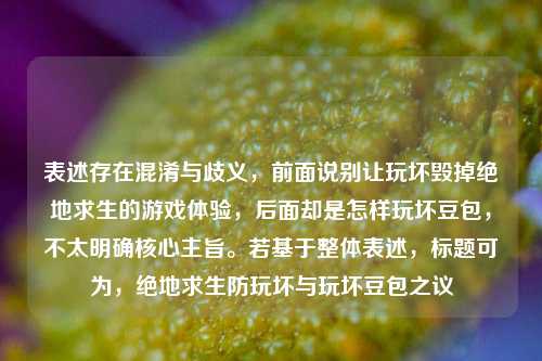 表述存在混淆与歧义,前面说别让玩坏毁掉绝地求生的游戏体验,后面却是怎样玩坏豆包,不太明确核心主旨。若基于整体表述,标题可为,绝地求生防玩坏与玩坏豆包之议
